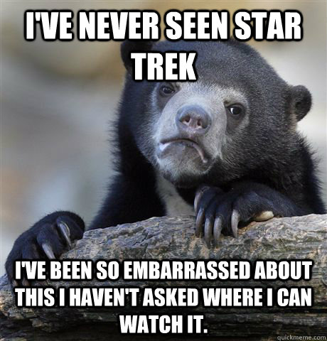I've never seen Star Trek I've been so embarrassed about this I haven't asked where I can watch it.  Confession Bear