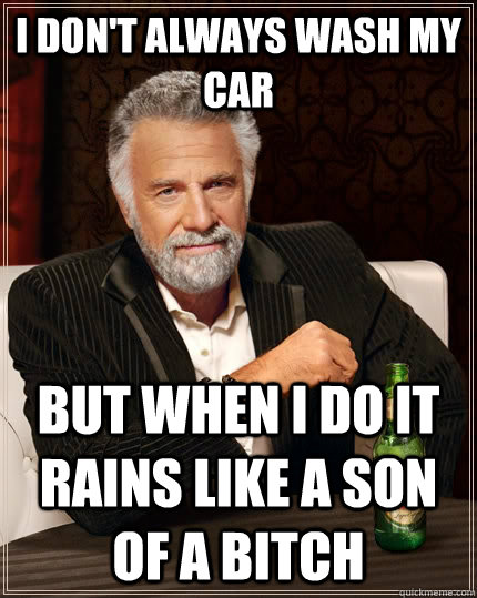 i don't always wash my car but when i do it rains like a son of a bitch  The Most Interesting Man In The World