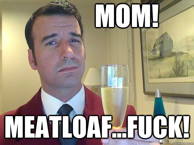 MoM! MEATLOAF...FUCK!  