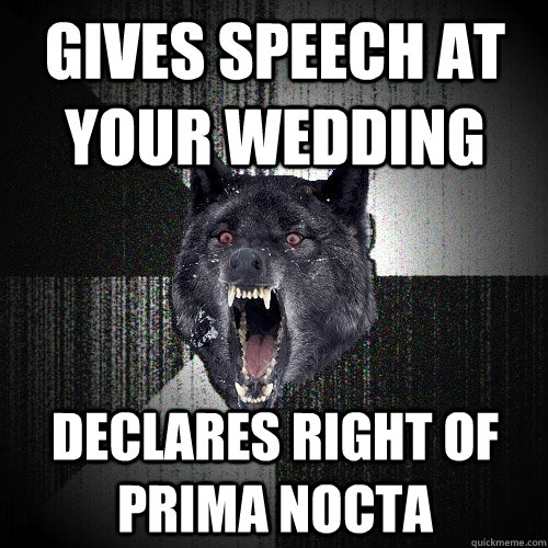 Gives speech at your wedding declares right of prima nocta  Insanity Wolf