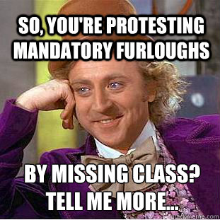 so, you're protesting mandatory furloughs   by missing class? tell me more... - so, you're protesting mandatory furloughs   by missing class? tell me more...  Willy Wonka Meme