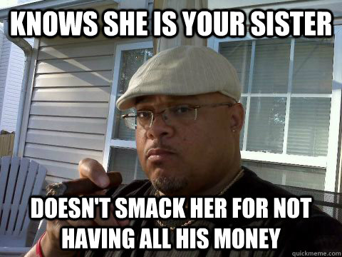 Knows she is your sister Doesn't smack her for not having all his money  Ghetto Good Guy Greg