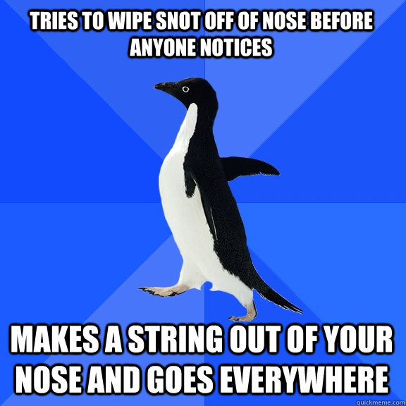 tries to wipe snot off of nose before anyone notices makes a string out of your nose and goes everywhere  Socially Awkward Penguin