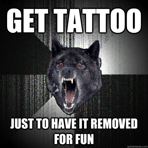 Get tattoo Just to have it removed for fun  Insanity Wolf