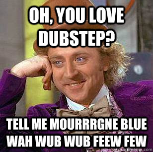 Oh, You love dubstep? tell me mourrrgne blue wah wub wub feew few - Oh, You love dubstep? tell me mourrrgne blue wah wub wub feew few  Condescending Wonka