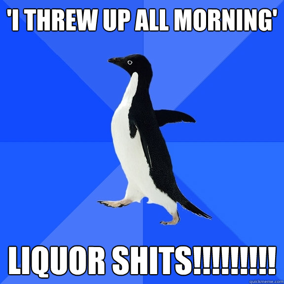 'I threw up all morning' LIQUOR SHITS!!!!!!!!!  Socially Awkward Penguin
