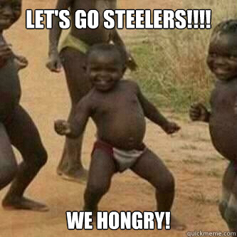 Let's go Steelers!!!! We hongry!  Its friday niggas
