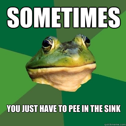 sometimes you just have to pee in the sink  Foul Bachelor Frog