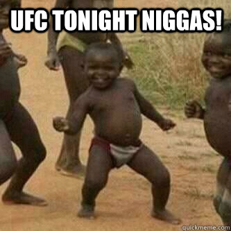 ufc tonight niggas!   Its friday niggas
