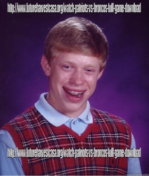 HTTP://WWW.FUTUREHARVESTCASA.ORG/WATCH-PATRIOTS-VS-BRONCOS-FULL-GAME-DOWNLOAD HTTP://WWW.FUTUREHARVESTCASA.ORG/WATCH-PATRIOTS-VS-BRONCOS-FULL-GAME-DOWNLOAD Bad Luck Brian