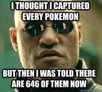 i thought i captured every pokemon but then i was told there are 646 of them now  Matrix Morpheus