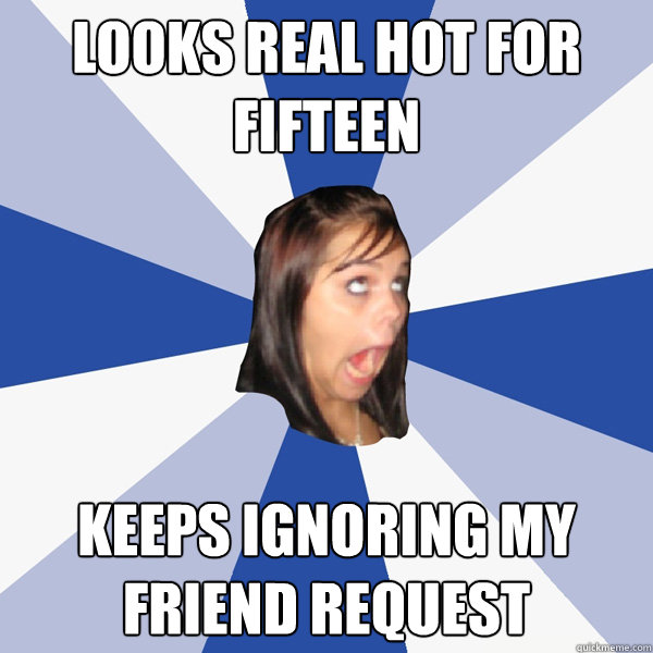 looks real hot for fifteen keeps ignoring my friend request  Annoying Facebook Girl