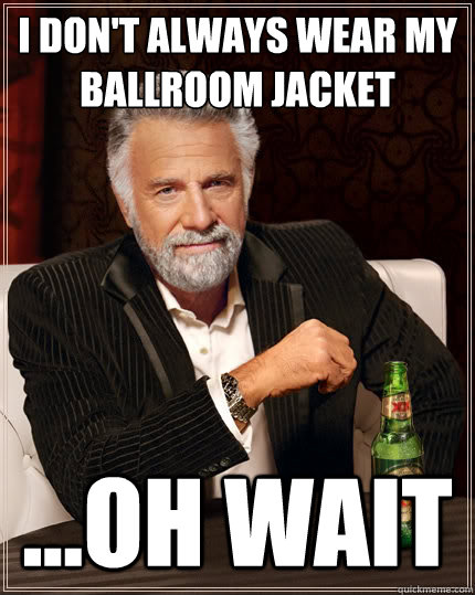 I don't always wear my ballroom jacket ...oh wait - I don't always wear my ballroom jacket ...oh wait  The Most Interesting Man In The World