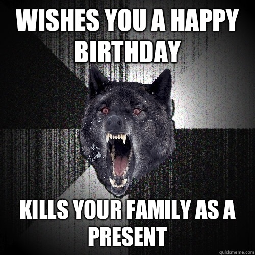 Wishes you a happy birthday  Kills your family as a present  Insanity Wolf