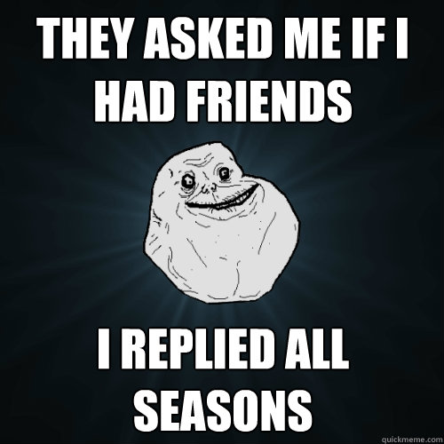 they asked me if i had friends i replied all seasons  Forever Alone