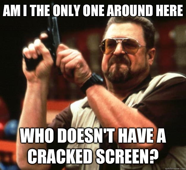 Am I the only one around here Who doesn't have a cracked screen?  Big Lebowski