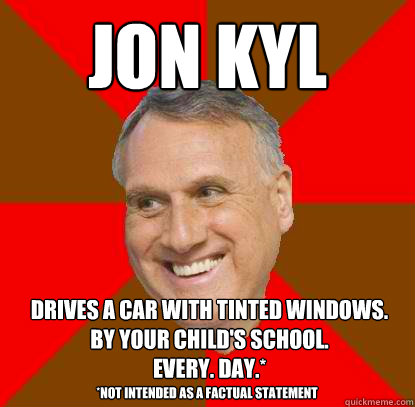 Jon Kyl drives a car with tinted windows.
by your child's school.
every. day.* *Not intended as a factual statement  