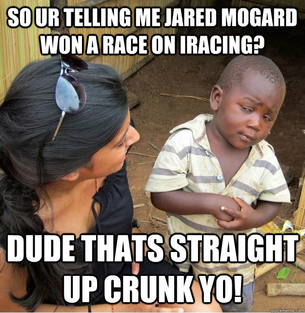 so ur telling me jared mogard won a race on iracing? dude thats straight up crunk yo!  Skeptical Third World Kid