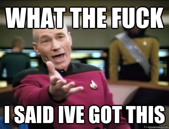 what the fuck I said ive got this  Annoyed Picard HD