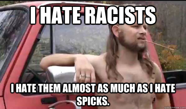 I hate racists I hate them almost as much as I hate spicks. - I hate racists I hate them almost as much as I hate spicks.  Almost Politically Correct Redneck