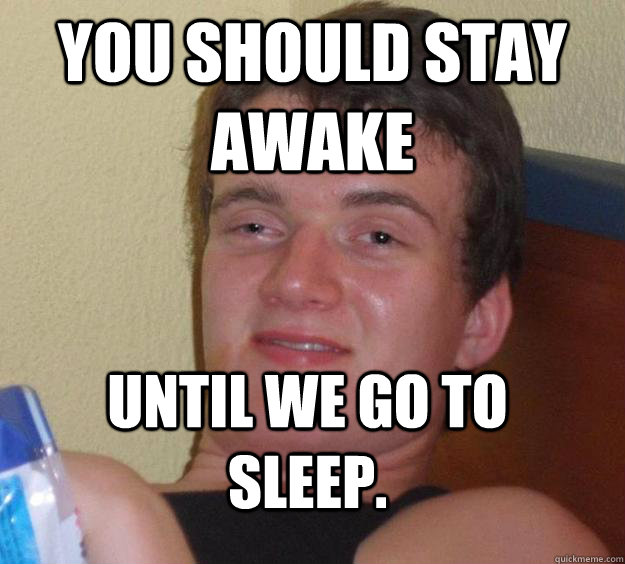 You should stay awake until we go to sleep.  10 Guy