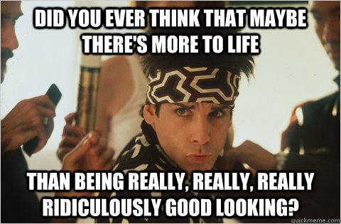 Did you ever think that maybe there's more to life than being really, really, really ridiculously good looking?   Zoolander