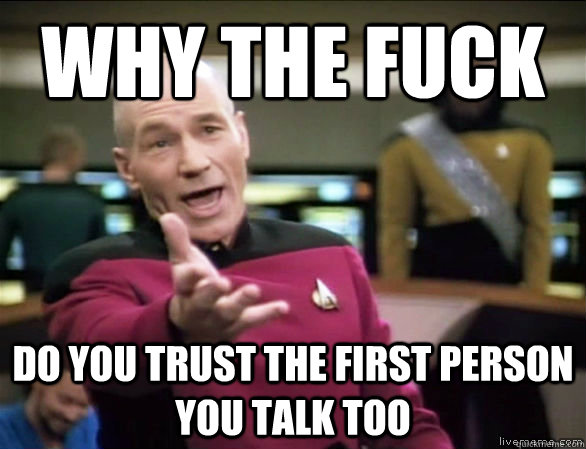 why the fuck do you trust the first person you talk too  Annoyed Picard HD