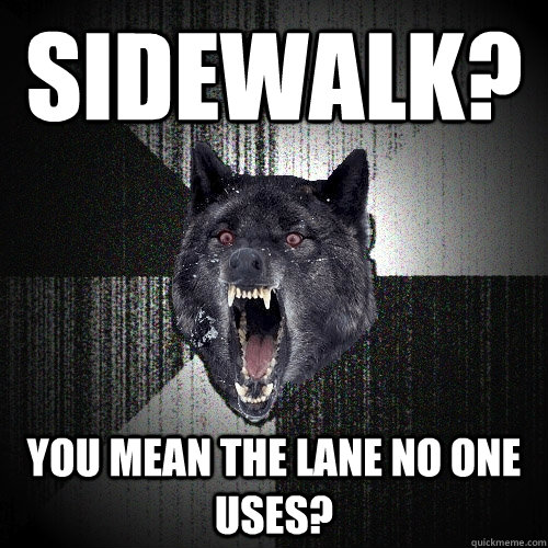 Sidewalk? you mean the lane no one uses?  Insanity Wolf