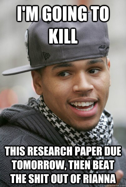 I'm going to kill This research paper due tomorrow, then beat the shit out of rianna  Scumbag Chris Brown