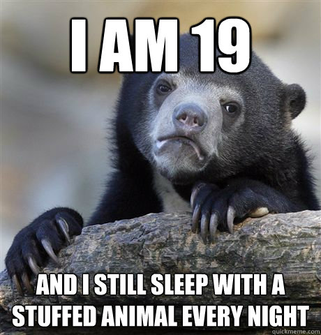 I am 19 and I still sleep with a stuffed animal every night - I am 19 and I still sleep with a stuffed animal every night  Confession Bear