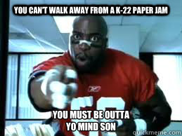 You can't walk away from a k-22 paper jam You must be outta 
yo mind son  