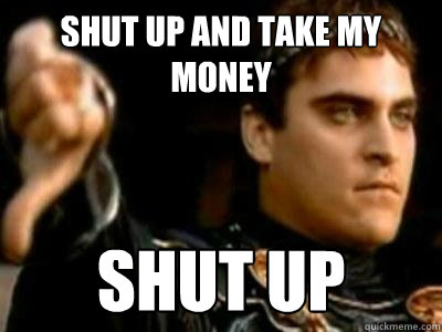 shut up and take my money shut up  Downvoting Roman