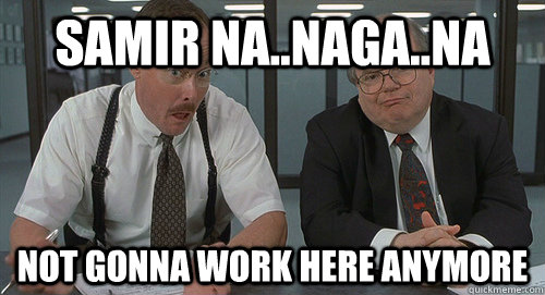 Samir Na..Naga..Na Not gonna work here anymore - Samir Na..Naga..Na Not gonna work here anymore  Not Gonna Work Here