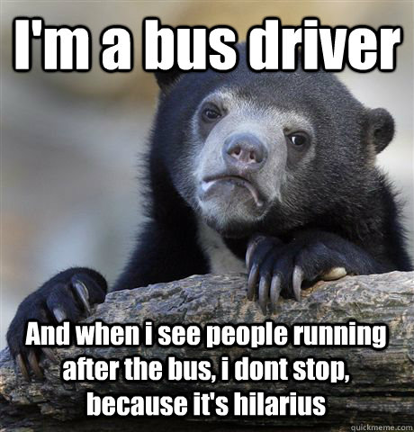 I'm a bus driver And when i see people running after the bus, i dont stop, because it's hilarius  Confession Bear