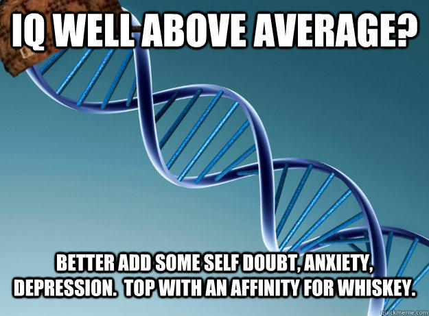 IQ Well above average? Better add some self doubt, anxiety, depression.  Top with an affinity for whiskey.  Scumbag Genetics