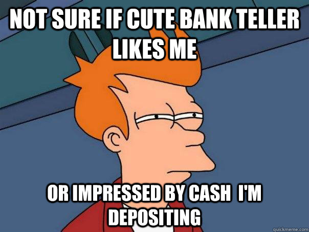 Not sure if cute bank teller likes me Or impressed by cash  i'm depositing - Not sure if cute bank teller likes me Or impressed by cash  i'm depositing  Futurama Fry