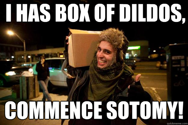 I HAS BOX OF DILDOS, COMMENCE SOTOMY!  asshat