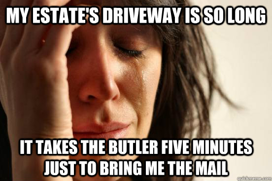 my estate's driveway is so long it takes the butler five minutes just to bring me the mail  First World Problems