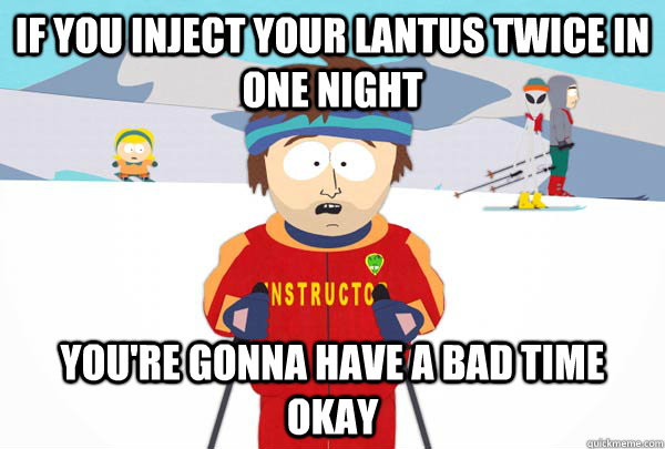 If you Inject your lantus twice in one night You're gonna have a bad time okay  Super Cool Ski Instructor