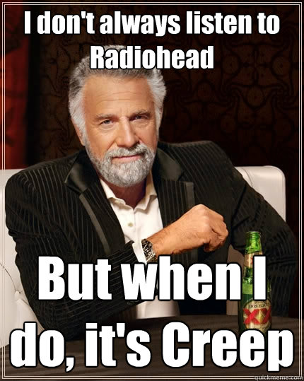 I don't always listen to Radiohead But when I do, it's Creep  The Most Interesting Man In The World