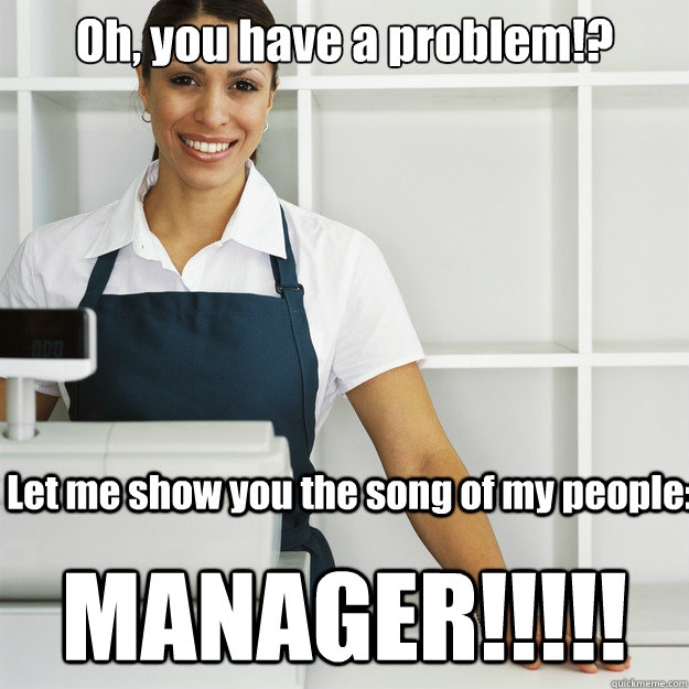 Oh, you have a problem!? MANAGER!!!!! Let me show you the song of my people: - Oh, you have a problem!? MANAGER!!!!! Let me show you the song of my people:  Angry Cashier