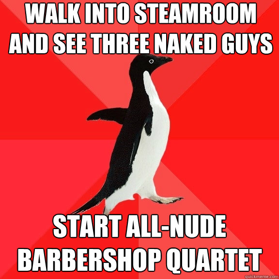 Walk into steamroom and see three naked guys Start all-nude barbershop quartet - Walk into steamroom and see three naked guys Start all-nude barbershop quartet  Socially Awesome Penguin