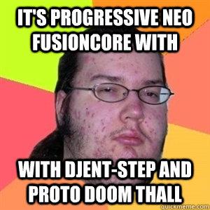 It's progressive neo fusioncore with With djent-step and proto doom thall  Fat Nerd - Brony Hater