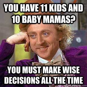 You have 11 kids and 10 baby mamas? you must make wise decisions all the time  Condescending Wonka