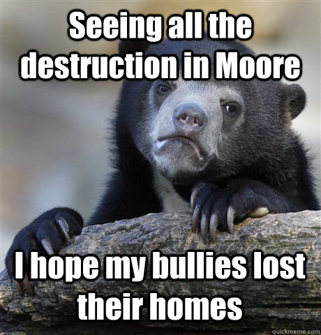 Seeing all the destruction in Moore I hope my bullies lost their homes  Confession Bear
