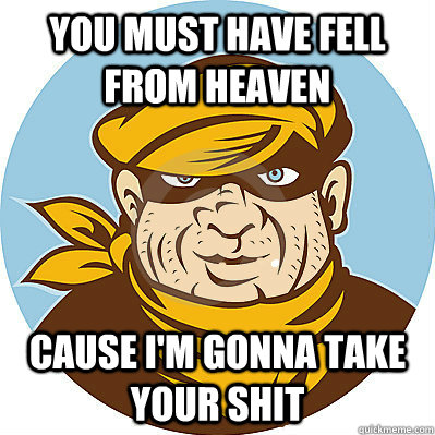 you must have fell from heaven cause I'm gonna take your shit - you must have fell from heaven cause I'm gonna take your shit  Burglar pick up line