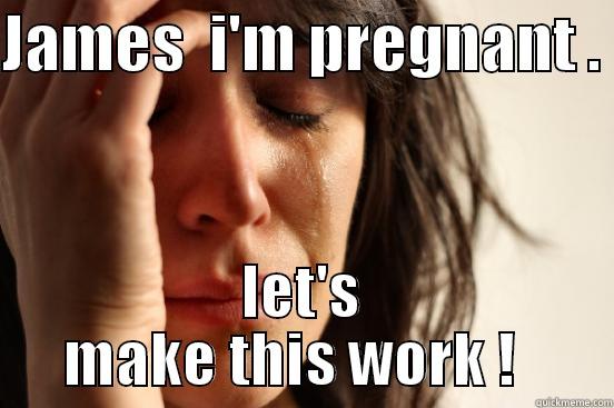 JAMES  I'M PREGNANT .  LET'S MAKE THIS WORK !   First World Problems