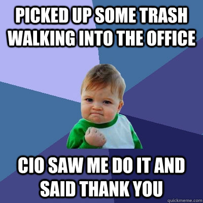 Picked up some trash walking into the office CIO saw me do it and said thank you  Success Kid