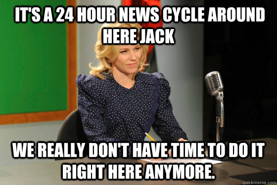  It's a 24 hour news cycle around here Jack we really don't have time to do it right here anymore. -  It's a 24 hour news cycle around here Jack we really don't have time to do it right here anymore.  30 Rock Avery