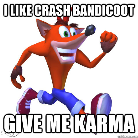 I like Crash bandicoot Give me karma  Me too